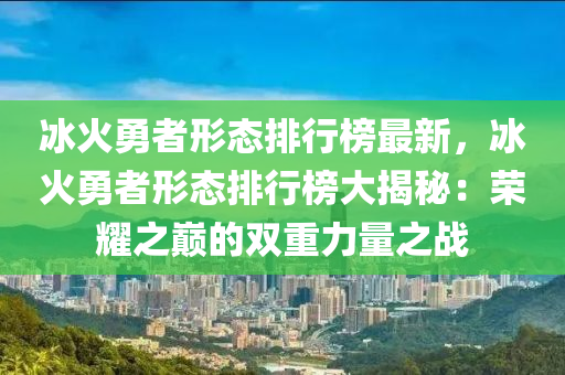 冰火勇者形液壓動力機械,元件制造態(tài)排行榜最新，冰火勇者形態(tài)排行榜大揭秘：榮耀之巔的雙重力量之戰(zhàn)