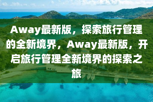 Away最新版，探索旅行管理的全新境界，Away最新版，開(kāi)啟旅行管理全新境界的探索之旅液壓動(dòng)力機(jī)械,元件制造