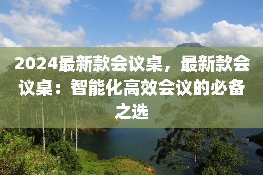 2024最新款會(huì)議桌，最新款會(huì)議桌：智能化高效會(huì)議的必備之選液壓動(dòng)力機(jī)械,元件制造
