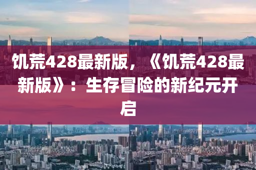 饑荒428最新版，《饑荒42液壓動力機(jī)械,元件制造8最新版》：生存冒險的新紀(jì)元開啟