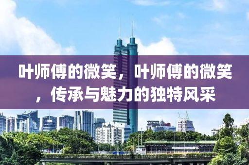 葉師傅的微笑，葉師傅的微笑，傳承與魅力的獨(dú)特風(fēng)采液壓動(dòng)力機(jī)械,元件制造