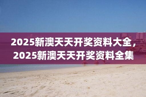 2025新澳天天開(kāi)獎(jiǎng)資料大全，2025新澳天天開(kāi)獎(jiǎng)資料全集液壓動(dòng)力機(jī)械,元件制造