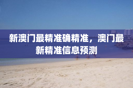 新澳門最精準(zhǔn)確精準(zhǔn)，澳門最新精準(zhǔn)信息預(yù)測