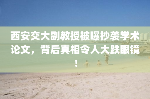 西安交大副教授被曝抄襲學(xué)術(shù)論文，背后真相令人大跌眼鏡！液壓動力機(jī)械,元件制造