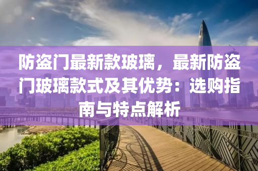 防盜門最新款玻璃，最新防盜門玻璃款式及其優(yōu)勢：選購指南與特點解析液壓動力機械,元件制造