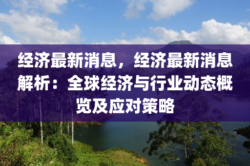 經(jīng)濟(jì)最新消息，經(jīng)濟(jì)最新消息解析：全球經(jīng)液壓動力機(jī)械,元件制造濟(jì)與行業(yè)動態(tài)概覽及應(yīng)對策略