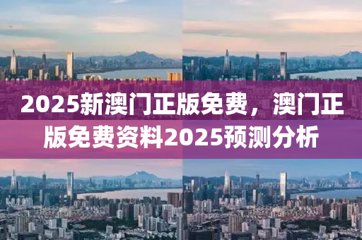 2025新澳門正版免費，澳門正版免費資料2025預(yù)測分析