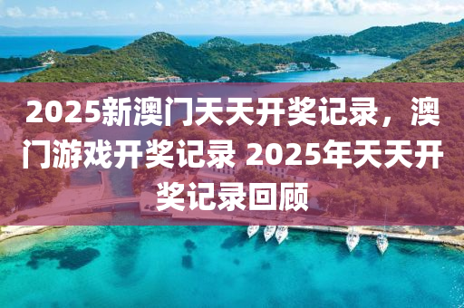 2025新澳門天天開獎記錄，澳門游戲開獎記錄 2025年天天開獎記錄回顧液壓動力機械,元件制造