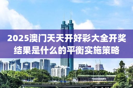 2025澳門天天開好彩大全開獎結果是什么的平衡實施策略液壓動力機械,元件制造