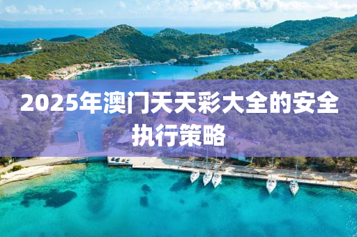 2025年澳門液壓動力機械,元件制造天天彩大全的安全執(zhí)行策略