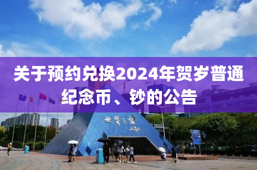 關于預約兌換2024年賀歲普通紀念幣、鈔的公告液壓動力機械,元件制造