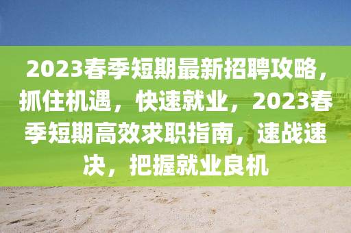 2023春季短期最新招聘攻略，抓住機(jī)遇，快速就業(yè)，2023春季短期高效求職指南，速戰(zhàn)速決，把握就業(yè)良機(jī)液壓動力機(jī)械,元件制造