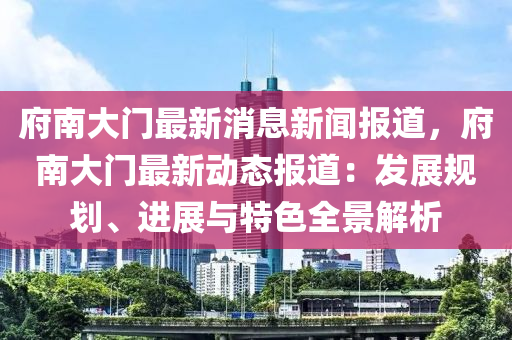 府南大門最新消息新聞報道，府南大門最新動態(tài)報道：發(fā)展規(guī)劃、進展與特色全景解析液壓動力機械,元件制造