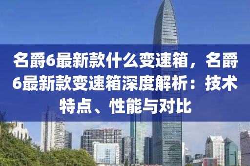 名爵6最新款什么變速箱，名爵6最新款變速箱深度解析：技術(shù)特點(diǎn)、性能與對比液壓動(dòng)力機(jī)械,元件制造