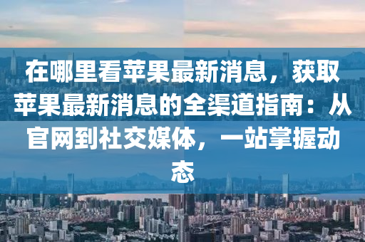 在哪里看蘋果最新消息，獲取蘋果最新消息的全渠道指液壓動力機械,元件制造南：從官網(wǎng)到社交媒體，一站掌握動態(tài)
