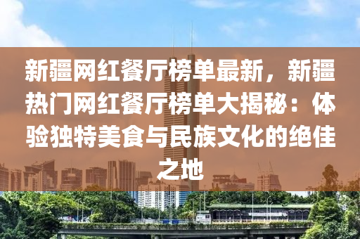 新疆網(wǎng)紅餐廳榜單最新，新疆熱門(mén)網(wǎng)紅餐廳榜單大揭秘：體驗(yàn)獨(dú)特美食與民族文化的絕佳之地液壓動(dòng)力機(jī)械,元件制造
