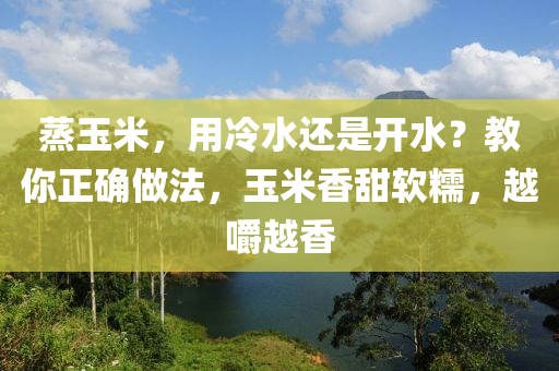 蒸玉米，用冷水還是開水？教你正確做法，玉米香甜軟糯，越嚼越香液壓動力機械,元件制造
