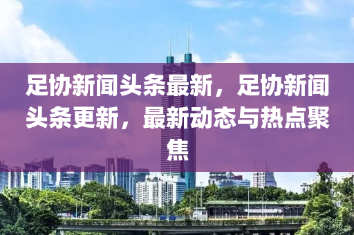 足協(xié)新聞頭條最新，足協(xié)新聞頭條更新，最新動態(tài)與熱點聚焦液壓動力機械,元件制造