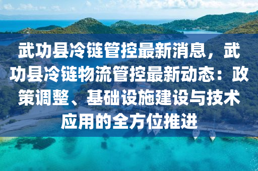武功縣冷鏈管控最新消息，武功縣冷鏈物流管控最新液壓動(dòng)力機(jī)械,元件制造動(dòng)態(tài)：政策調(diào)整、基礎(chǔ)設(shè)施建設(shè)與技術(shù)應(yīng)用的全方位推進(jìn)