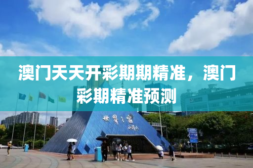 澳門天天開彩期期精準，澳門彩期精準預測
