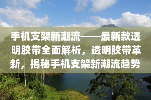 手機支架新潮流——最新款透明膠帶全液壓動力機械,元件制造面解析，透明膠帶革新，揭秘手機支架新潮流趨勢