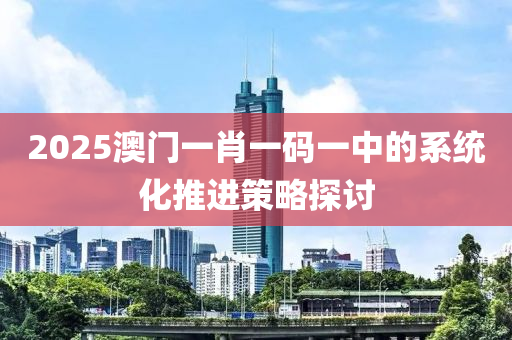 2025澳門(mén)一肖一碼一中的系統(tǒng)化推進(jìn)策略探討液壓動(dòng)力機(jī)械,元件制造