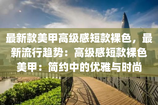 最新款美甲高級感短款裸色，最新流行趨勢：高級感短款裸色美甲：簡約中的優(yōu)雅與時尚液壓動力機械,元件制造
