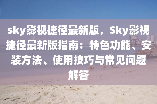sky影視捷徑最新版，Sky影視捷徑最新版指南：特色功能、安裝方法、使液壓動力機械,元件制造用技巧與常見問題解答