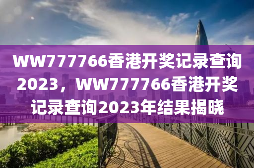 WW777766香港開獎(jiǎng)記錄查詢2023，WW777766香港液壓動(dòng)力機(jī)械,元件制造開獎(jiǎng)記錄查詢2023年結(jié)果揭曉