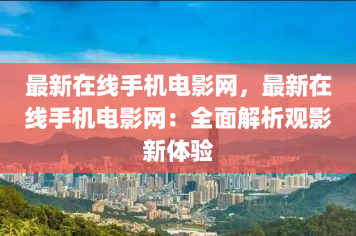 最新在線手機電液壓動力機械,元件制造影網(wǎng)，最新在線手機電影網(wǎng)：全面解析觀影新體驗