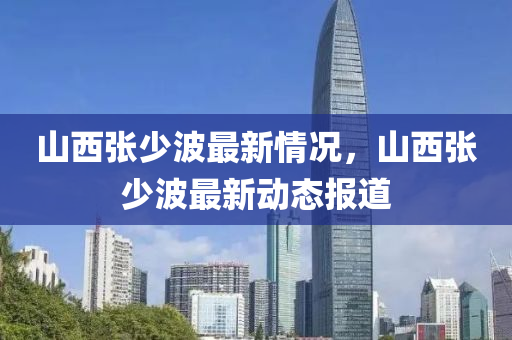 山西張少波最新情況，山西張少波最新動(dòng)態(tài)報(bào)道