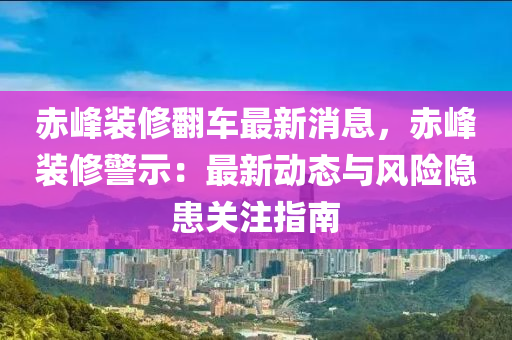 赤峰裝修翻車最新消息，赤峰裝修警示：最新動態(tài)與風(fēng)險隱患關(guān)注指南液壓動力機械,元件制造