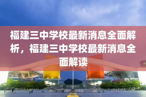福建三中學(xué)校最新消液壓動力機械,元件制造息全面解析，福建三中學(xué)校最新消息全面解讀