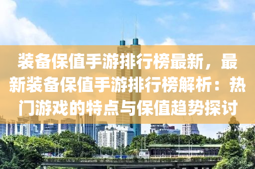 裝備保值手游排行榜最新，最新裝備保值手游排行榜解析：熱門游戲的特點(diǎn)與保值趨液壓動(dòng)力機(jī)械,元件制造勢探討
