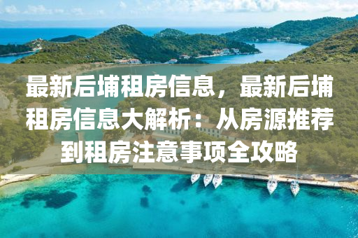最新后埔租房信息液壓動力機械,元件制造，最新后埔租房信息大解析：從房源推薦到租房注意事項全攻略