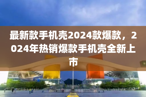 最新款手機殼2024款爆款，2024年熱銷爆款手機殼全新上市液壓動力機械,元件制造