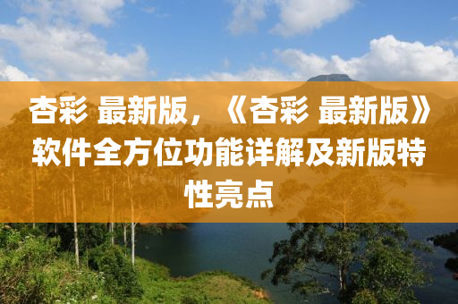 杏彩 最新版，《杏彩 最液壓動力機(jī)械,元件制造新版》軟件全方位功能詳解及新版特性亮點(diǎn)