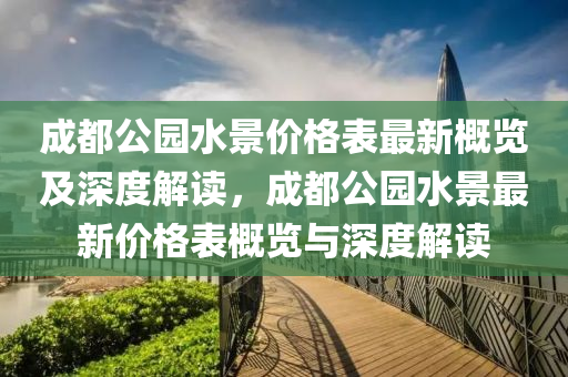 成都公園水景價格表最新概覽及深度解讀液壓動力機械,元件制造，成都公園水景最新價格表概覽與深度解讀