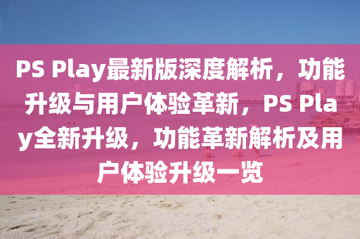 PS Play最新版深度解析，功能升級與用戶體驗革新，PS Play全新升級，功能革新解析及用戶體驗升級一覽液壓動力機械,元件制造