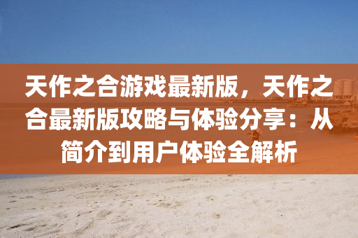 天作之合游戲最新版，天作之液壓動(dòng)力機(jī)械,元件制造合最新版攻略與體驗(yàn)分享：從簡(jiǎn)介到用戶體驗(yàn)全解析
