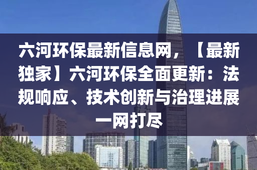 六河環(huán)保最新信息網(wǎng)，【最新獨家】六河環(huán)保全面更新：法規(guī)響應、技術(shù)創(chuàng)新與治理進展一網(wǎng)打盡液壓動力機械,元件制造