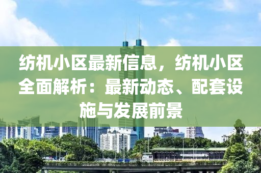 紡機(jī)小區(qū)最新信息，紡機(jī)小區(qū)全面解析：最新動(dòng)態(tài)、配套設(shè)施與發(fā)展前景液壓動(dòng)力機(jī)械,元件制造