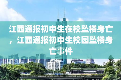 江西通報初中生在校墜樓身亡，江西通報初中生校園墜樓身亡事件液壓動力機械,元件制造