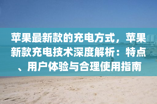蘋果最新款的充電方式，蘋果新款充電技術(shù)深度解析：特點、用戶體驗與合理使用指南液壓動力機械,元件制造