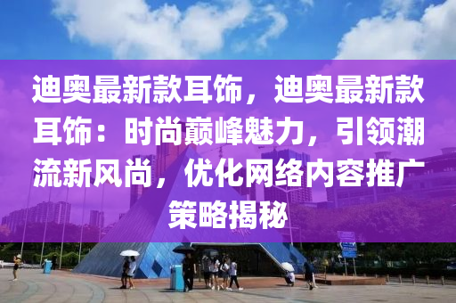 迪奧最新款耳飾，迪奧最新款耳飾：時尚巔峰魅力，引領潮流新風尚，優(yōu)化網(wǎng)絡內(nèi)容推廣策略揭秘液壓動力機械,元件制造