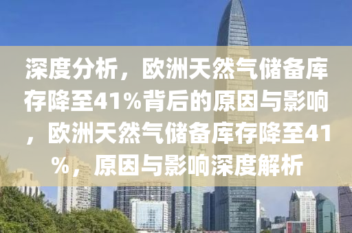 深度分析，歐洲天然氣儲備庫存降至41%背后的原因與影響，歐洲天然氣儲備庫存降至41%，原因與影響深度解析液壓動(dòng)力機(jī)械,元件制造