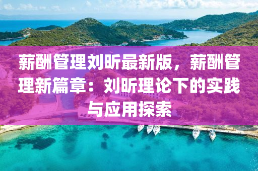 薪酬管理劉昕最新版，薪酬管理新篇章：劉昕理論下的實(shí)踐與應(yīng)用探索液壓動(dòng)力機(jī)械,元件制造