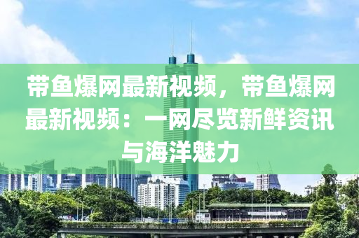 帶魚爆網(wǎng)最新視頻，帶魚爆網(wǎng)最新視頻：一網(wǎng)盡覽新鮮資訊與海洋魅力液壓動力機械,元件制造