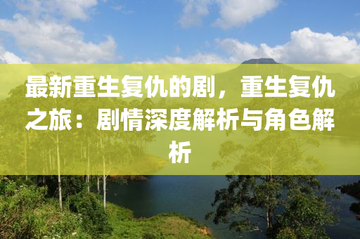 最新重生復(fù)仇的劇，重生復(fù)仇之旅：劇情深度解析與角色解析液壓動(dòng)力機(jī)械,元件制造
