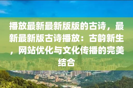 播放最新最新版液壓動力機械,元件制造版的古詩，最新最新版古詩播放：古韻新生，網(wǎng)站優(yōu)化與文化傳播的完美結(jié)合